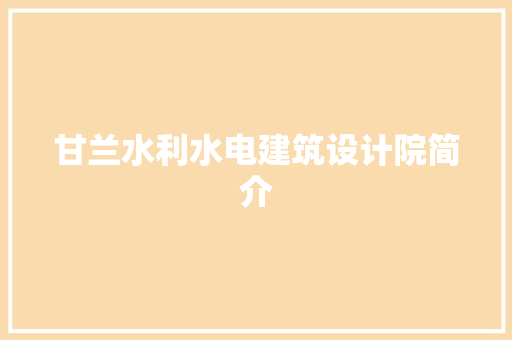 甘兰水利水电建筑设计院简介 常见问题