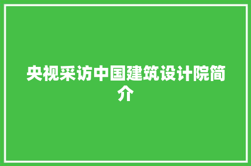 央视采访中国建筑设计院简介 生态建筑设计