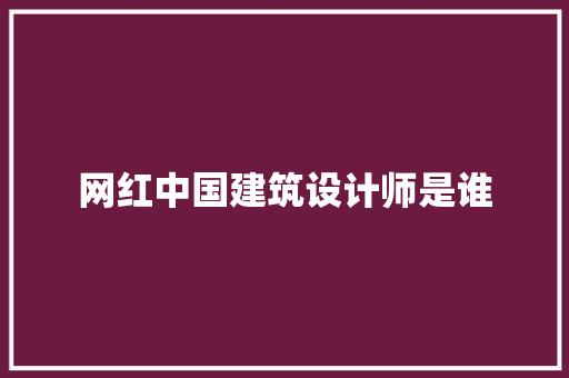 网红中国建筑设计师是谁