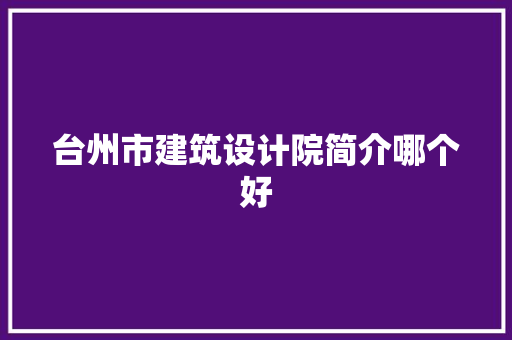 台州市建筑设计院简介哪个好