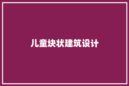儿童块状建筑设计 施工管理