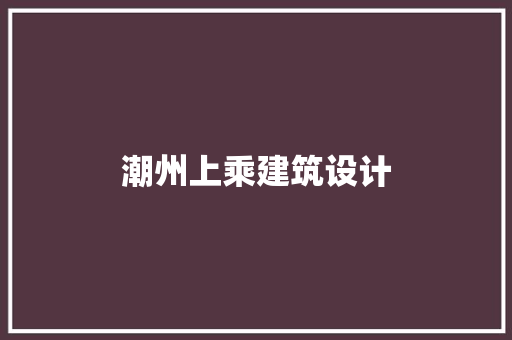 潮州上乘建筑设计 施工技术