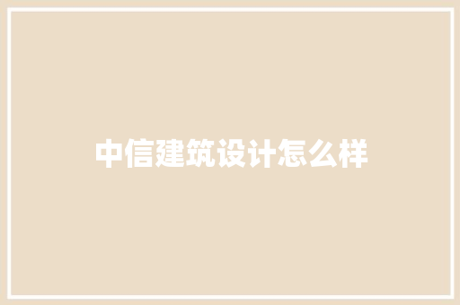 中信建筑设计怎么样 施工管理