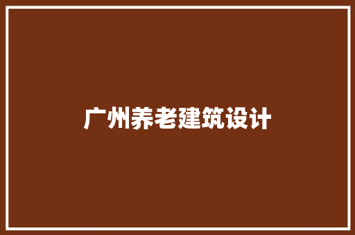 广州养老建筑设计 知识问答