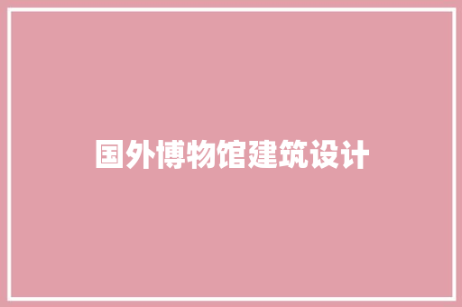 国外博物馆建筑设计 常见问题