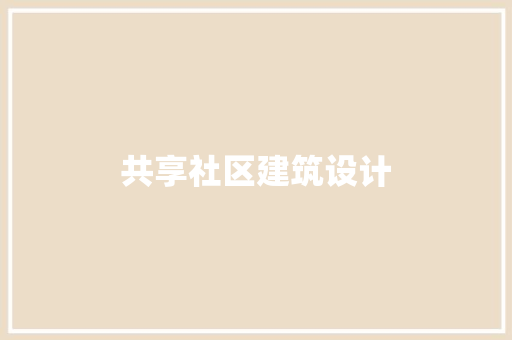 共享社区建筑设计 施工管理