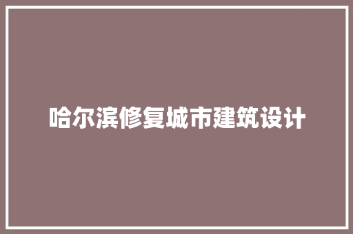 哈尔滨修复城市建筑设计 施工管理