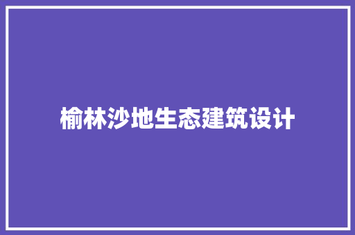 榆林沙地生态建筑设计