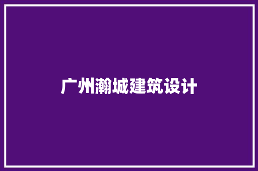 广州瀚城建筑设计 施工工艺