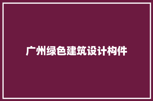 广州绿色建筑设计构件 材料设备