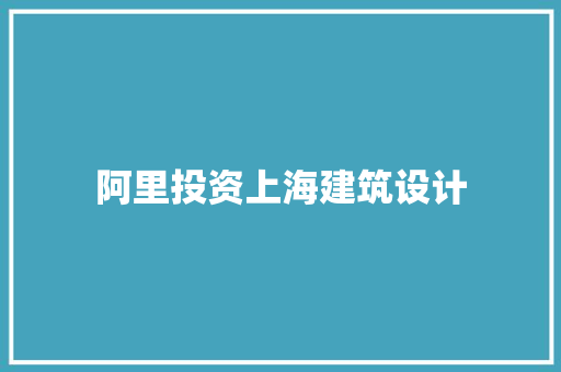 阿里投资上海建筑设计 常见问题