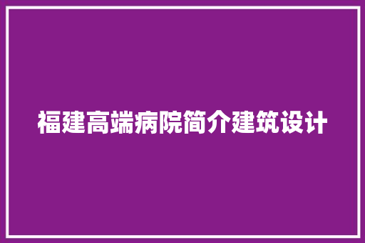 福建高端病院简介建筑设计