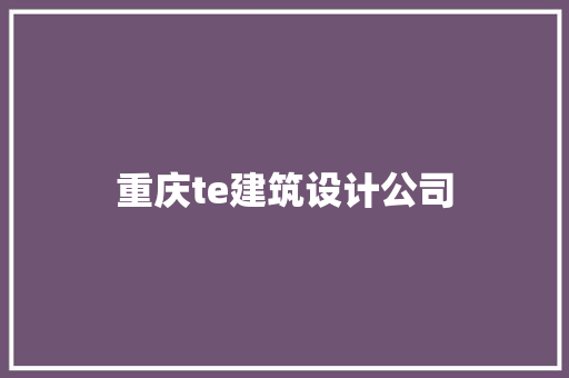 重庆te建筑设计公司