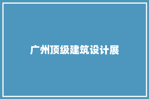 广州顶级建筑设计展
