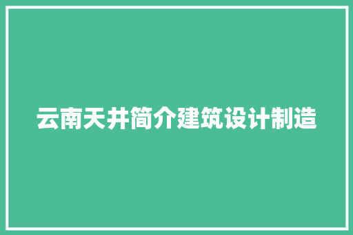 云南天井简介建筑设计制造 工艺流程