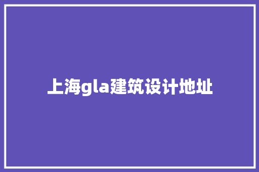 上海gla建筑设计地址 施工工艺