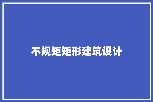 不规矩矩形建筑设计 施工工艺