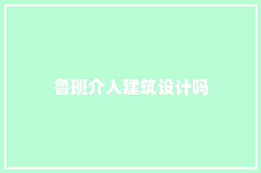 鲁班介入建筑设计吗