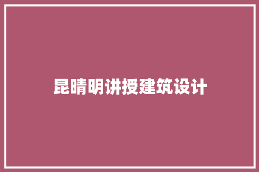 昆晴明讲授建筑设计