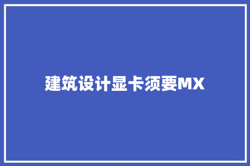 建筑设计显卡须要MX 工艺流程