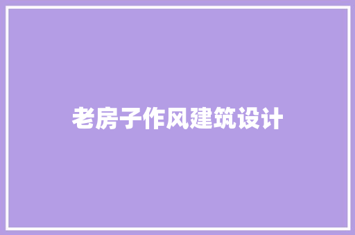 老房子作风建筑设计 施工技术