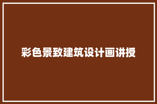彩色景致建筑设计画讲授 施工技术