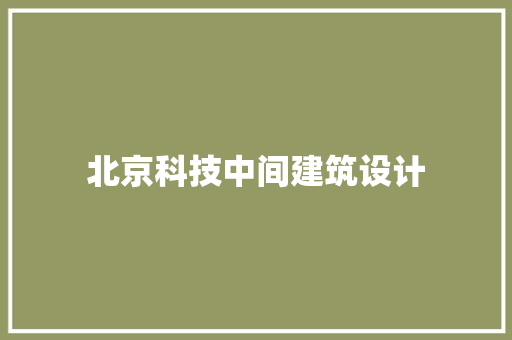 北京科技中间建筑设计 施工工艺