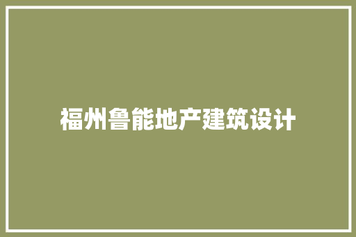福州鲁能地产建筑设计 施工工艺