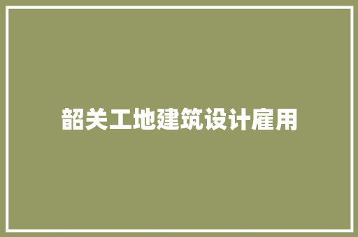 韶关工地建筑设计雇用