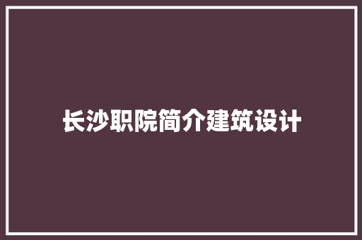 长沙职院简介建筑设计