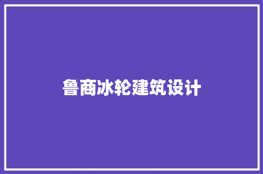 鲁商冰轮建筑设计 知识问答