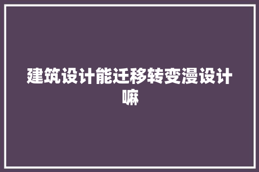 建筑设计能迁移转变漫设计嘛