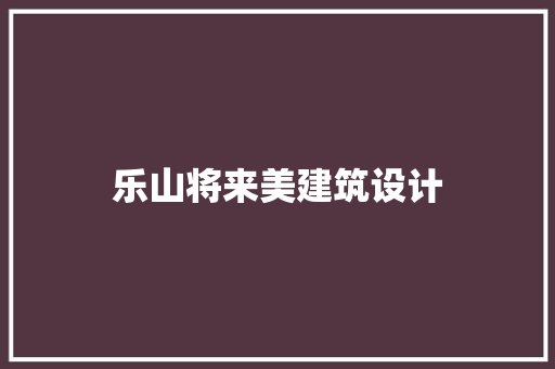 乐山将来美建筑设计 住宅建筑设计