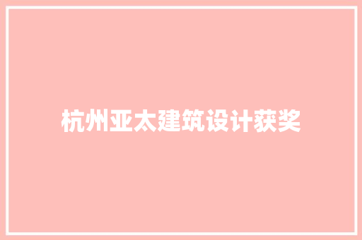 杭州亚太建筑设计获奖 施工工艺