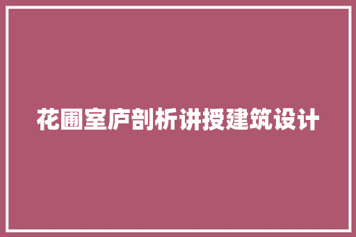 花圃室庐剖析讲授建筑设计 施工管理