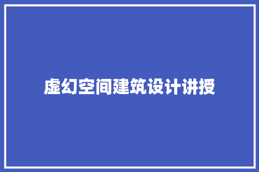 虚幻空间建筑设计讲授