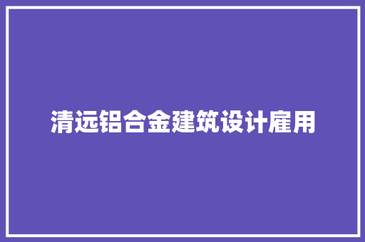 清远铝合金建筑设计雇用 知识问答