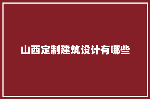 山西定制建筑设计有哪些 施工工艺
