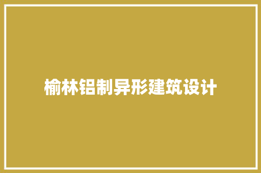 榆林铝制异形建筑设计