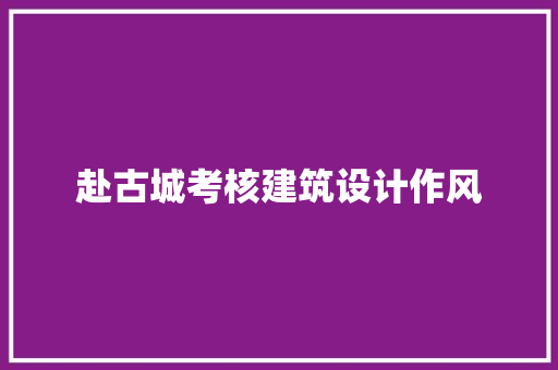 赴古城考核建筑设计作风