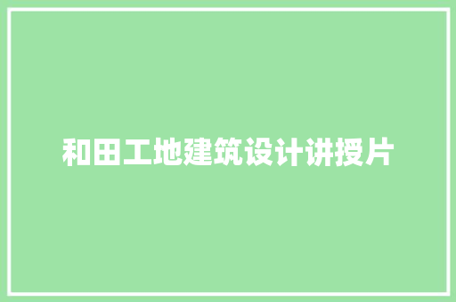 和田工地建筑设计讲授片