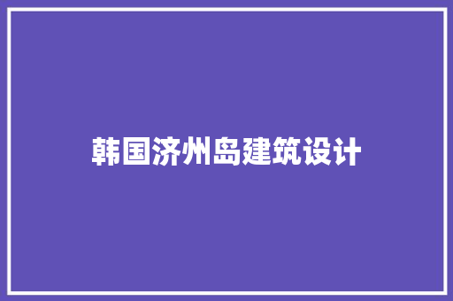 韩国济州岛建筑设计 住宅建筑设计