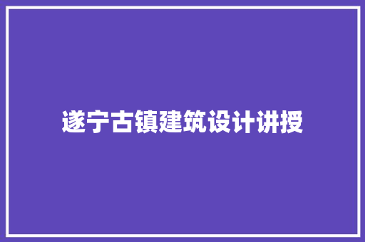 遂宁古镇建筑设计讲授