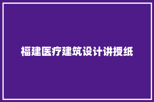 福建医疗建筑设计讲授纸