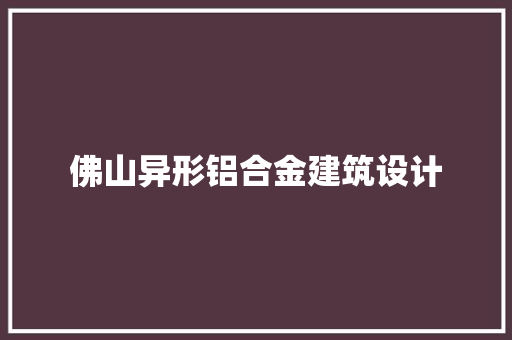 佛山异形铝合金建筑设计