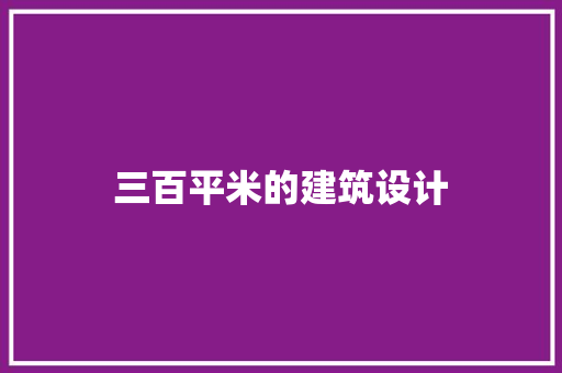 三百平米的建筑设计 施工工艺