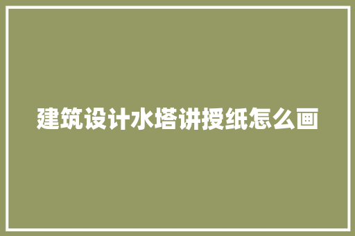 建筑设计水塔讲授纸怎么画