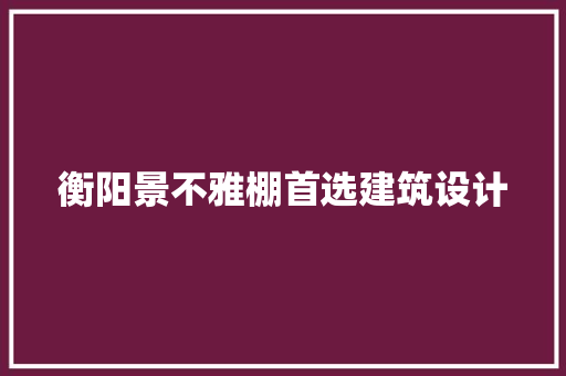 衡阳景不雅棚首选建筑设计