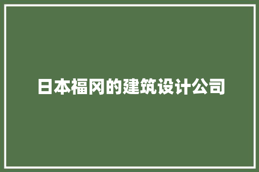 日本福冈的建筑设计公司 施工管理
