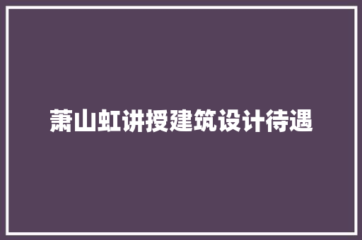 萧山虹讲授建筑设计待遇